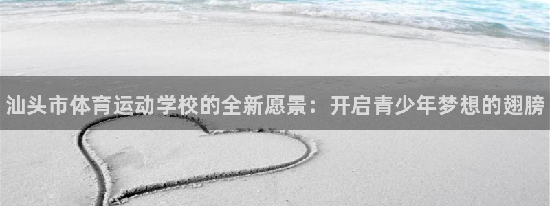 MK体育官网下载：汕头市体育运动学校的全新愿景：开启