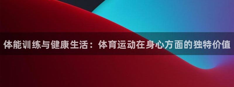 海南MK体育官网下载发展怎么样：体能训练与健康生活：