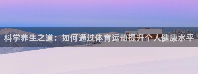 MK体育官网下载招商：科学养生之道：如何通过体育运动
