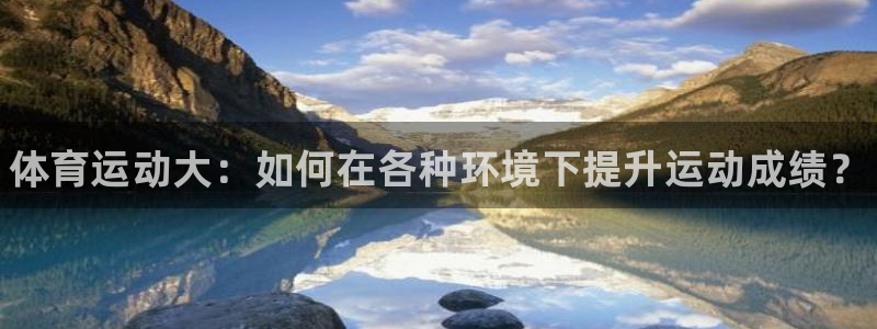 MK体育官网下载平台：体育运动大：如何在各种环境下提升运动成