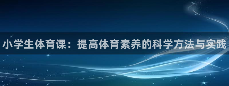 MK体育官方集团官网：小学生体育课：提高体育素养的科学方法与