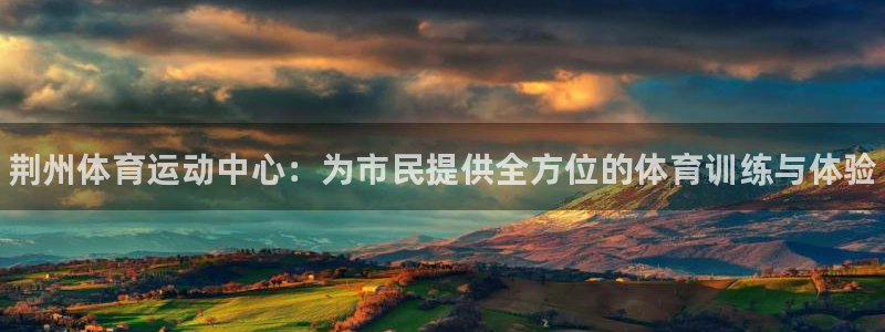 MK体育官网下载招商电话：荆州体育运动中心：为市民提供全方位