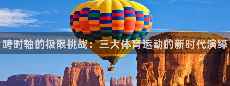 MK体育官方平台体育：跨时轴的极限挑战：三大体育运动