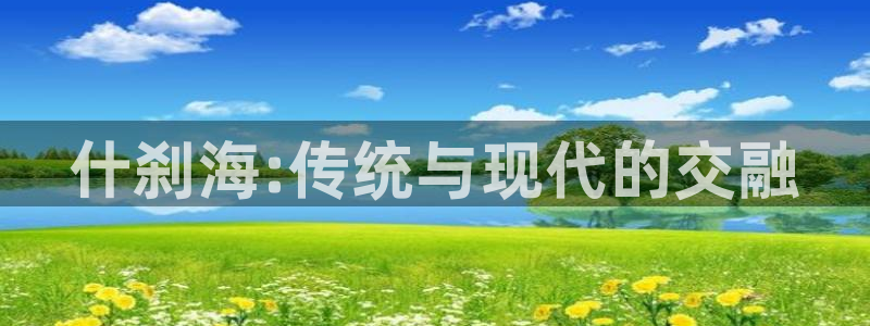 MK体育官方正版app官方：什刹海:传统与现代的交融
