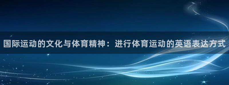 MK体育官方正版app集团官网首页网址：国际运动的文化与体育