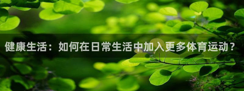 MK体育官网下载平台注册：健康生活：如何在日常生活中