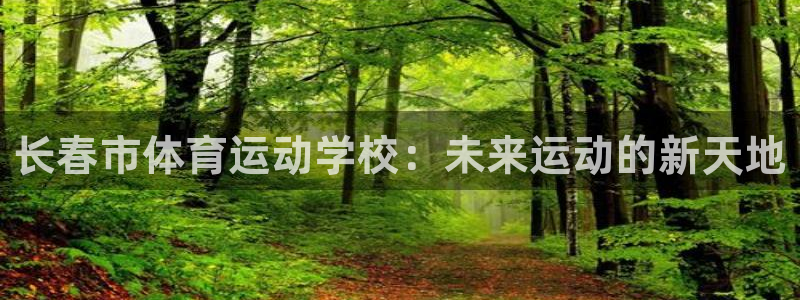 海南MK体育官网下载发展怎么样：长春市体育运动学校：