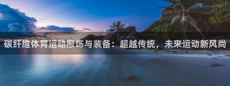 MK体育官网下载招商电话地址：碳纤维体育运动服饰与装备：超越