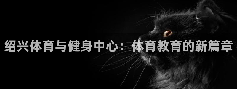 MK体育官网下载平台假的吗是真的吗：绍兴体育与健身中